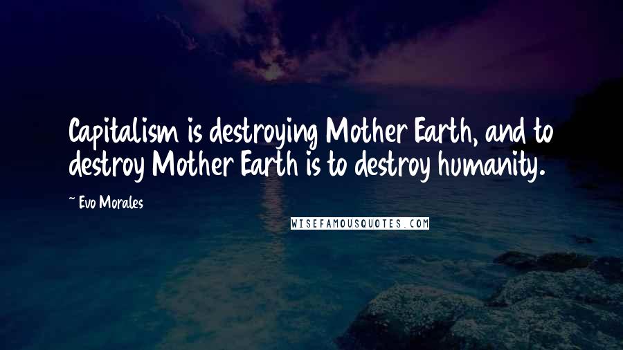 Evo Morales Quotes: Capitalism is destroying Mother Earth, and to destroy Mother Earth is to destroy humanity.