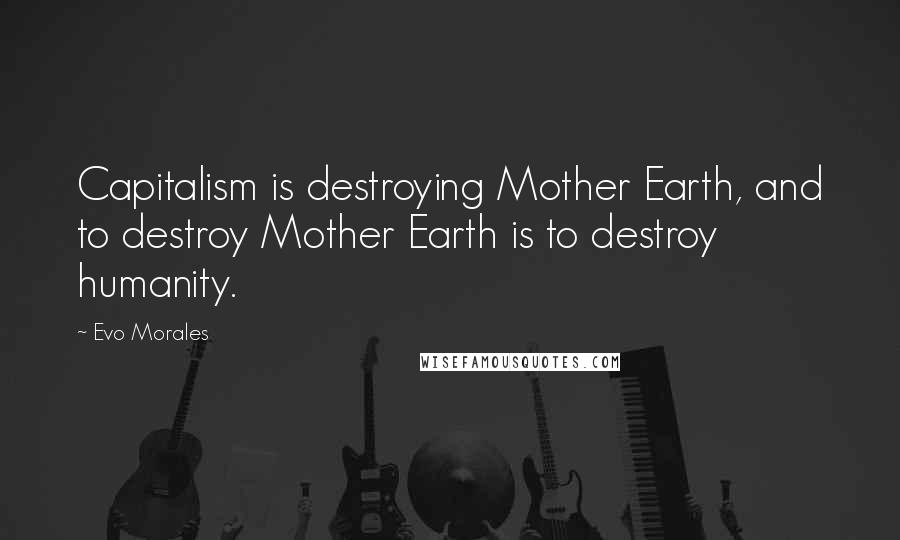Evo Morales Quotes: Capitalism is destroying Mother Earth, and to destroy Mother Earth is to destroy humanity.