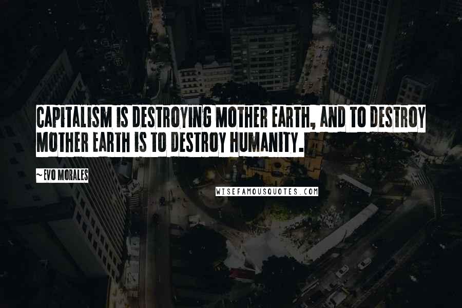 Evo Morales Quotes: Capitalism is destroying Mother Earth, and to destroy Mother Earth is to destroy humanity.