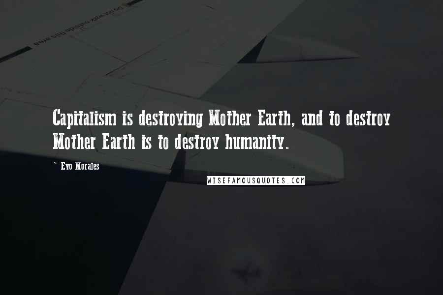 Evo Morales Quotes: Capitalism is destroying Mother Earth, and to destroy Mother Earth is to destroy humanity.
