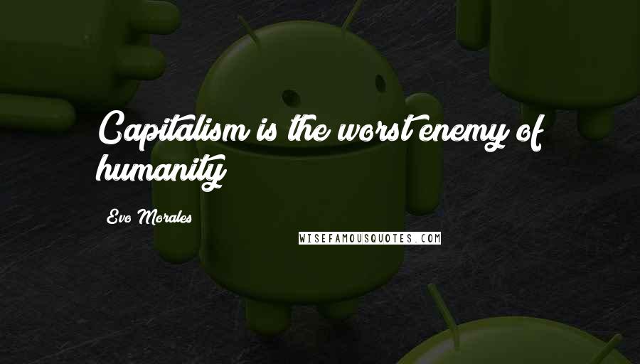 Evo Morales Quotes: Capitalism is the worst enemy of humanity