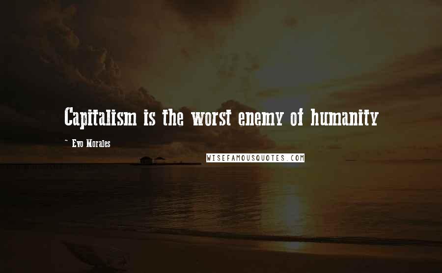 Evo Morales Quotes: Capitalism is the worst enemy of humanity