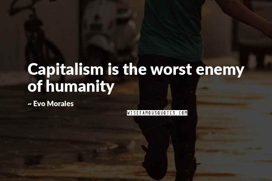 Evo Morales Quotes: Capitalism is the worst enemy of humanity