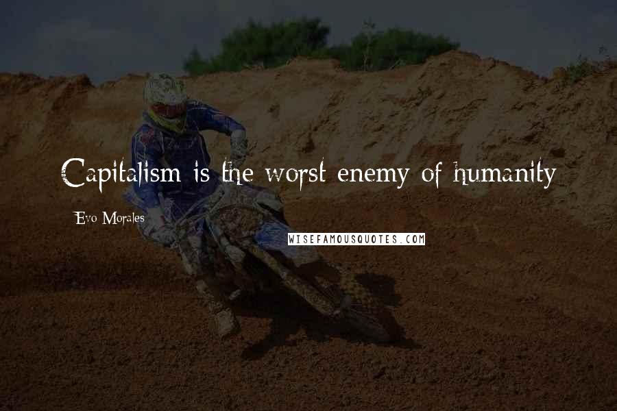 Evo Morales Quotes: Capitalism is the worst enemy of humanity