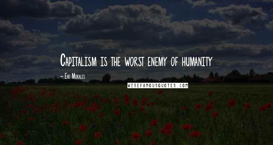 Evo Morales Quotes: Capitalism is the worst enemy of humanity