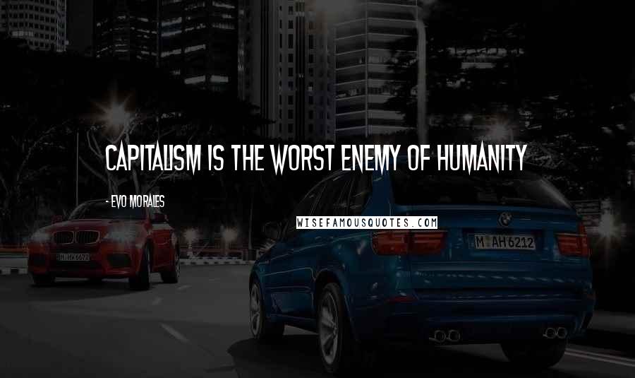 Evo Morales Quotes: Capitalism is the worst enemy of humanity