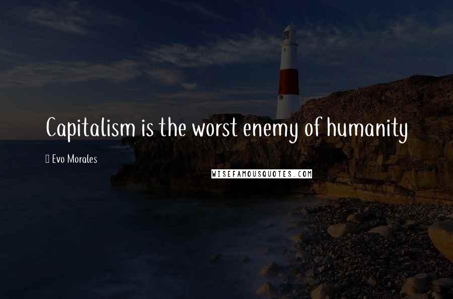 Evo Morales Quotes: Capitalism is the worst enemy of humanity