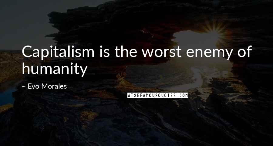 Evo Morales Quotes: Capitalism is the worst enemy of humanity