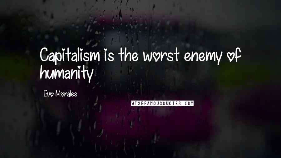Evo Morales Quotes: Capitalism is the worst enemy of humanity
