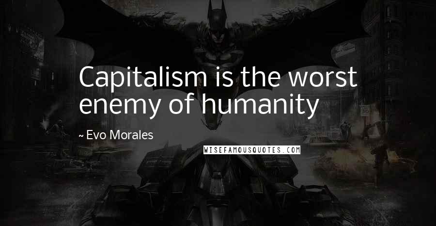 Evo Morales Quotes: Capitalism is the worst enemy of humanity