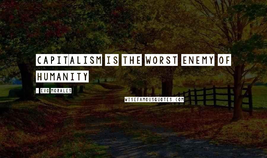 Evo Morales Quotes: Capitalism is the worst enemy of humanity