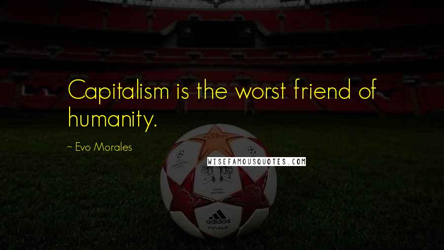 Evo Morales Quotes: Capitalism is the worst friend of humanity.