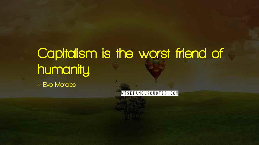 Evo Morales Quotes: Capitalism is the worst friend of humanity.