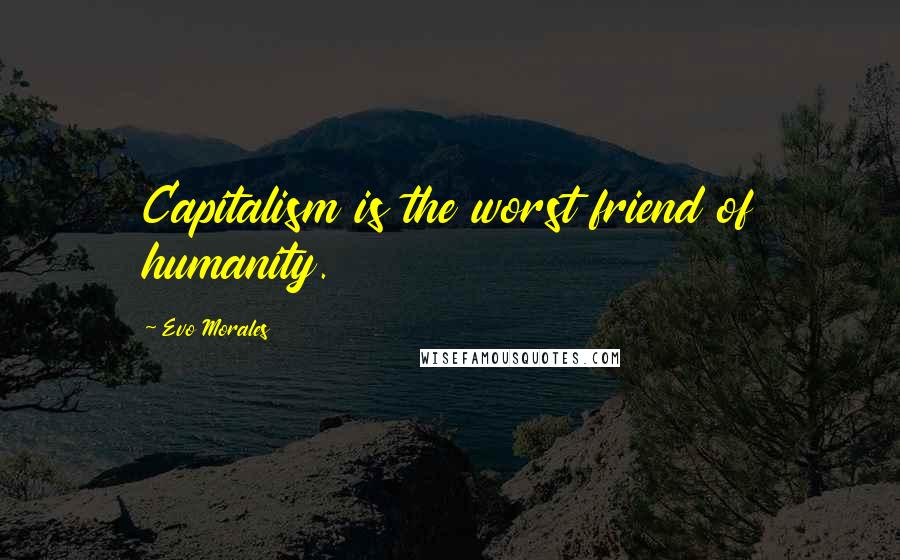 Evo Morales Quotes: Capitalism is the worst friend of humanity.