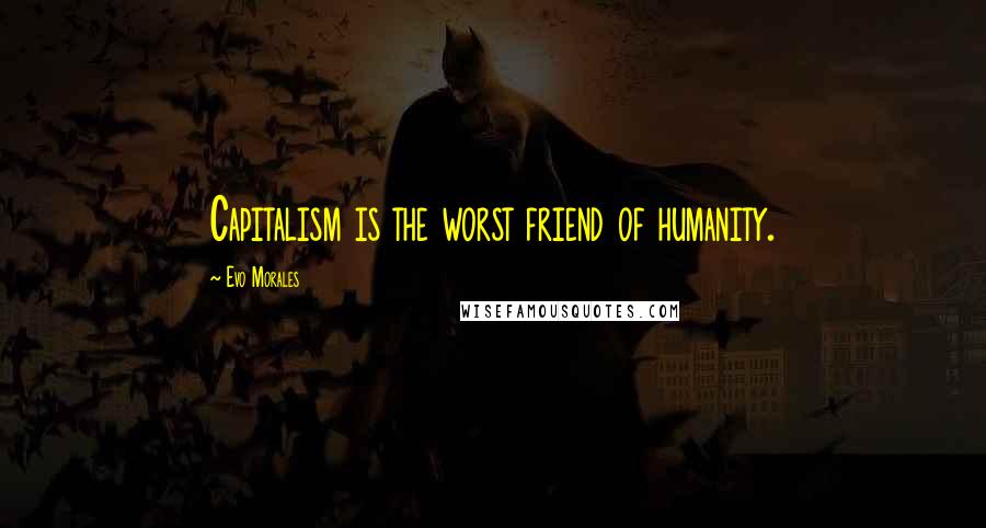 Evo Morales Quotes: Capitalism is the worst friend of humanity.