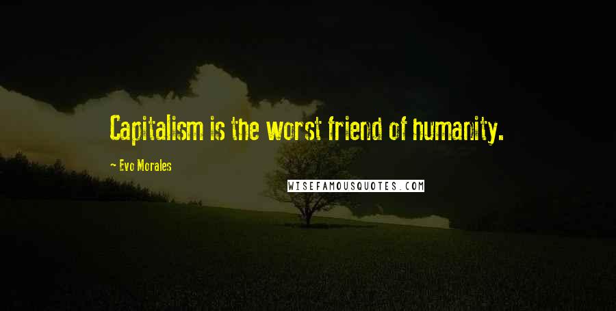 Evo Morales Quotes: Capitalism is the worst friend of humanity.