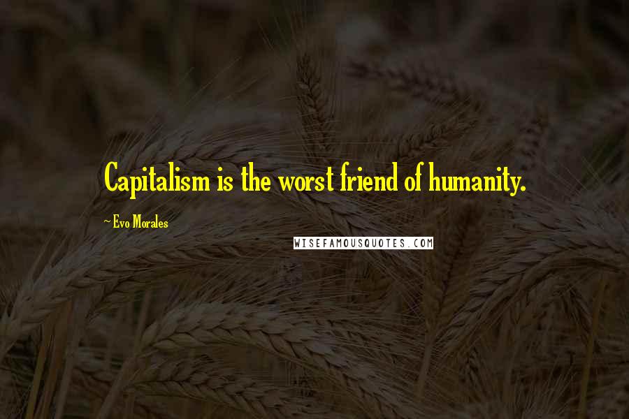 Evo Morales Quotes: Capitalism is the worst friend of humanity.