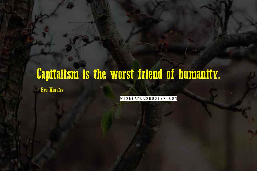 Evo Morales Quotes: Capitalism is the worst friend of humanity.