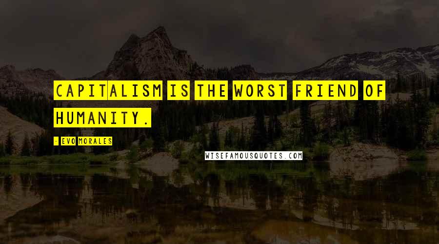 Evo Morales Quotes: Capitalism is the worst friend of humanity.