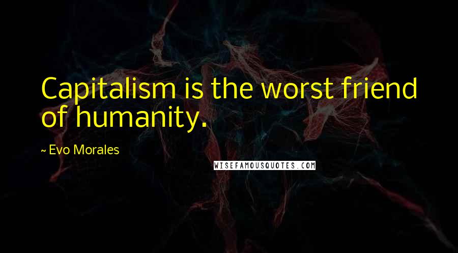 Evo Morales Quotes: Capitalism is the worst friend of humanity.