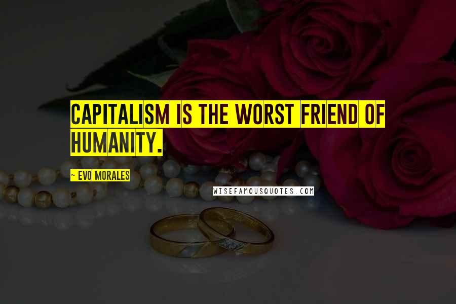 Evo Morales Quotes: Capitalism is the worst friend of humanity.