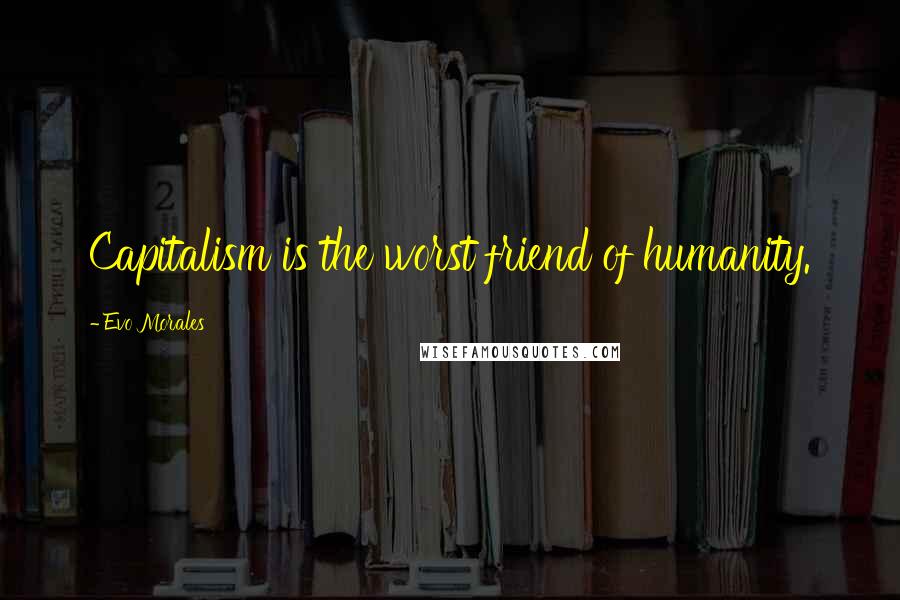 Evo Morales Quotes: Capitalism is the worst friend of humanity.