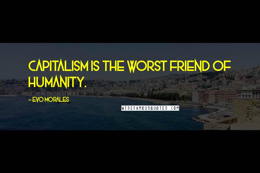 Evo Morales Quotes: Capitalism is the worst friend of humanity.