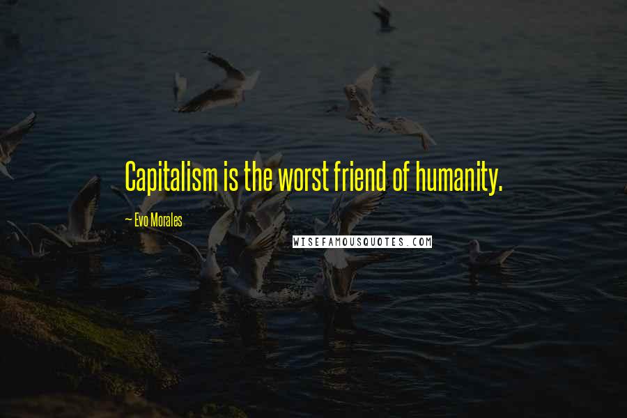 Evo Morales Quotes: Capitalism is the worst friend of humanity.