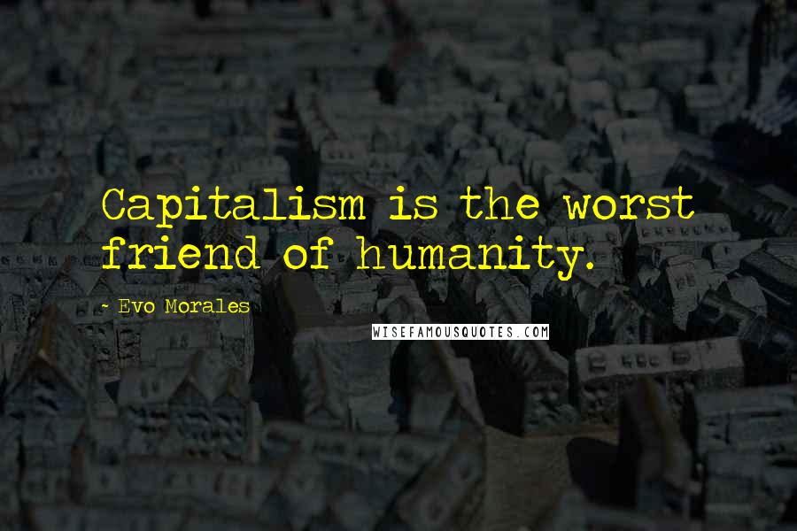 Evo Morales Quotes: Capitalism is the worst friend of humanity.