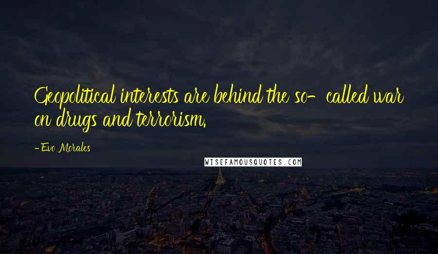 Evo Morales Quotes: Geopolitical interests are behind the so-called war on drugs and terrorism.