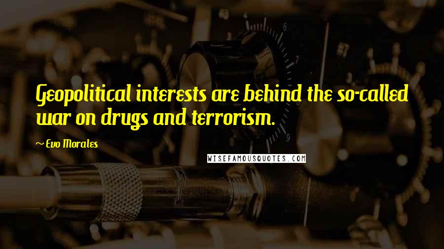 Evo Morales Quotes: Geopolitical interests are behind the so-called war on drugs and terrorism.