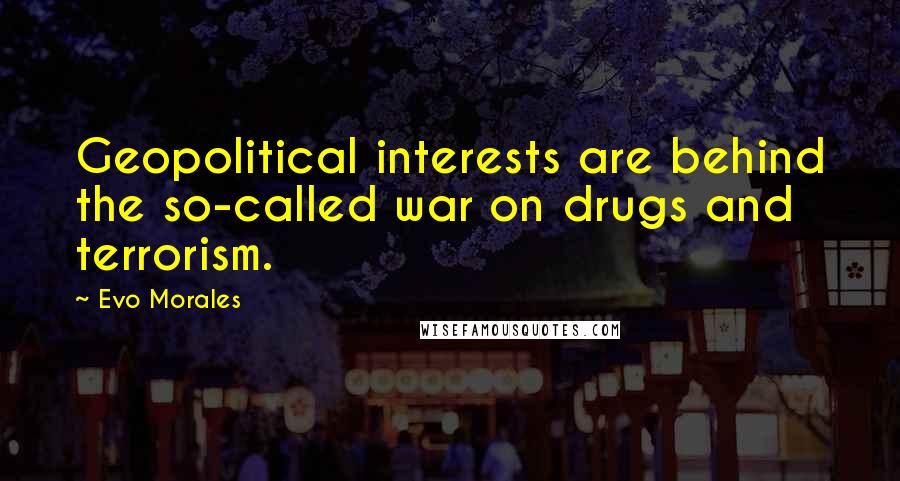 Evo Morales Quotes: Geopolitical interests are behind the so-called war on drugs and terrorism.