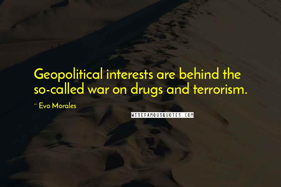 Evo Morales Quotes: Geopolitical interests are behind the so-called war on drugs and terrorism.