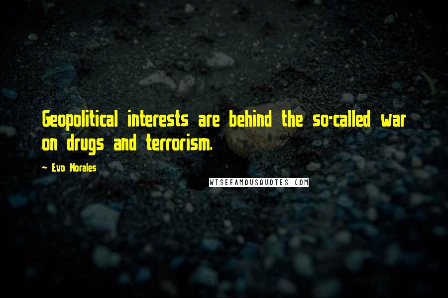 Evo Morales Quotes: Geopolitical interests are behind the so-called war on drugs and terrorism.