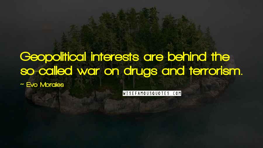 Evo Morales Quotes: Geopolitical interests are behind the so-called war on drugs and terrorism.
