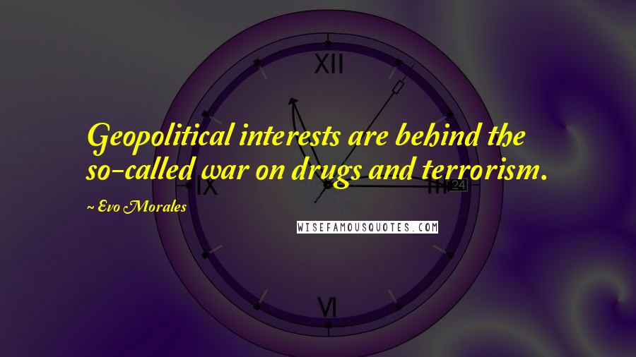 Evo Morales Quotes: Geopolitical interests are behind the so-called war on drugs and terrorism.