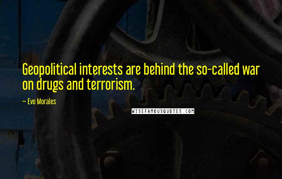 Evo Morales Quotes: Geopolitical interests are behind the so-called war on drugs and terrorism.