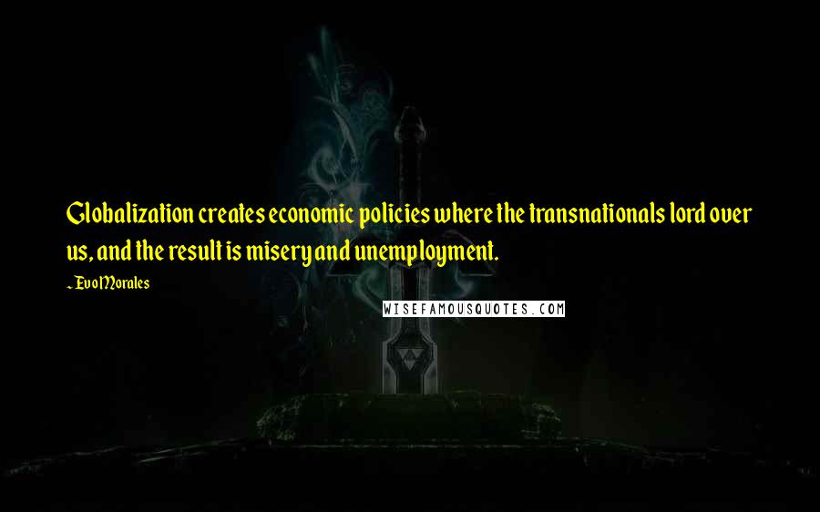Evo Morales Quotes: Globalization creates economic policies where the transnationals lord over us, and the result is misery and unemployment.