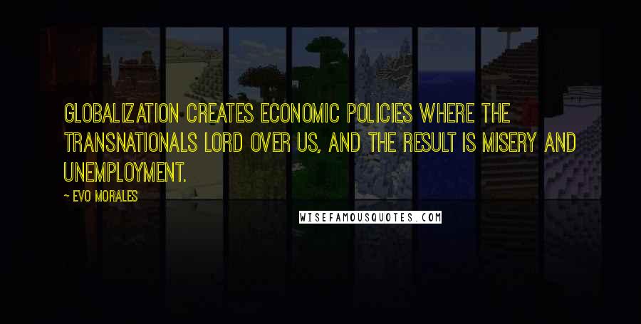 Evo Morales Quotes: Globalization creates economic policies where the transnationals lord over us, and the result is misery and unemployment.