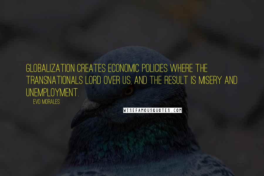 Evo Morales Quotes: Globalization creates economic policies where the transnationals lord over us, and the result is misery and unemployment.