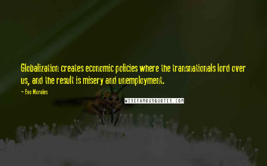 Evo Morales Quotes: Globalization creates economic policies where the transnationals lord over us, and the result is misery and unemployment.