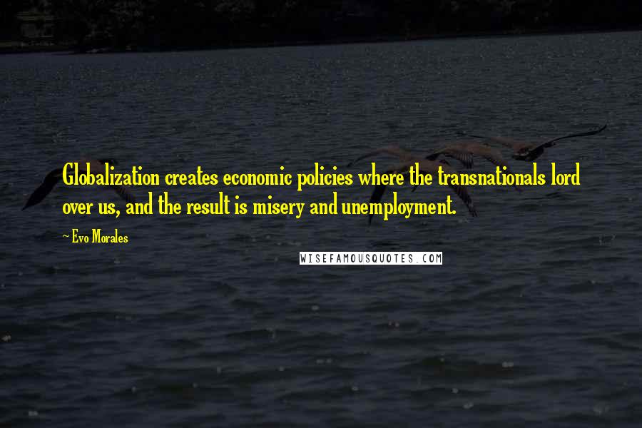 Evo Morales Quotes: Globalization creates economic policies where the transnationals lord over us, and the result is misery and unemployment.
