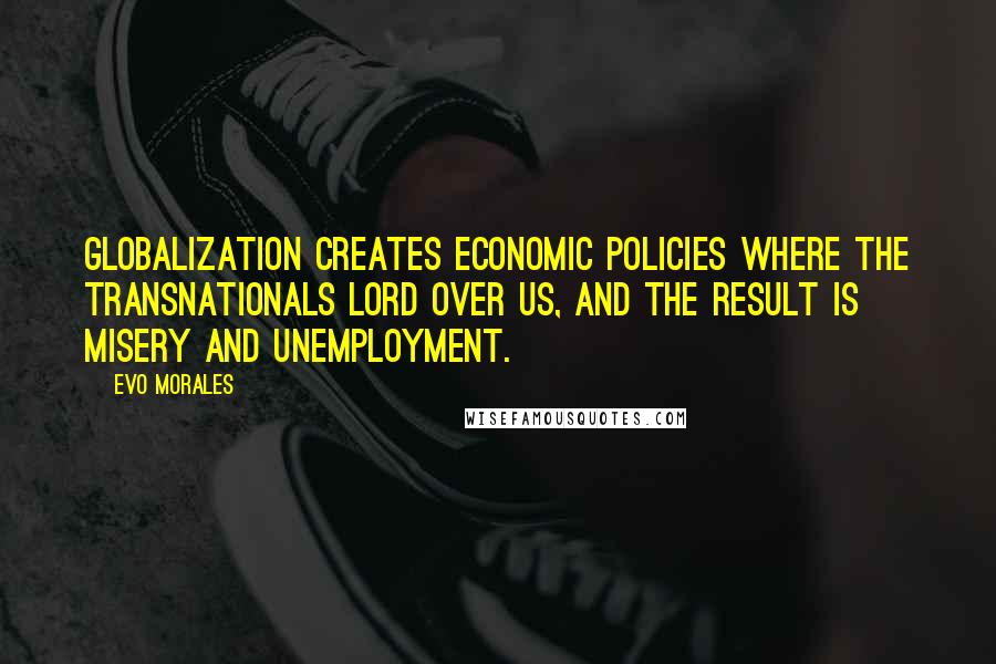 Evo Morales Quotes: Globalization creates economic policies where the transnationals lord over us, and the result is misery and unemployment.