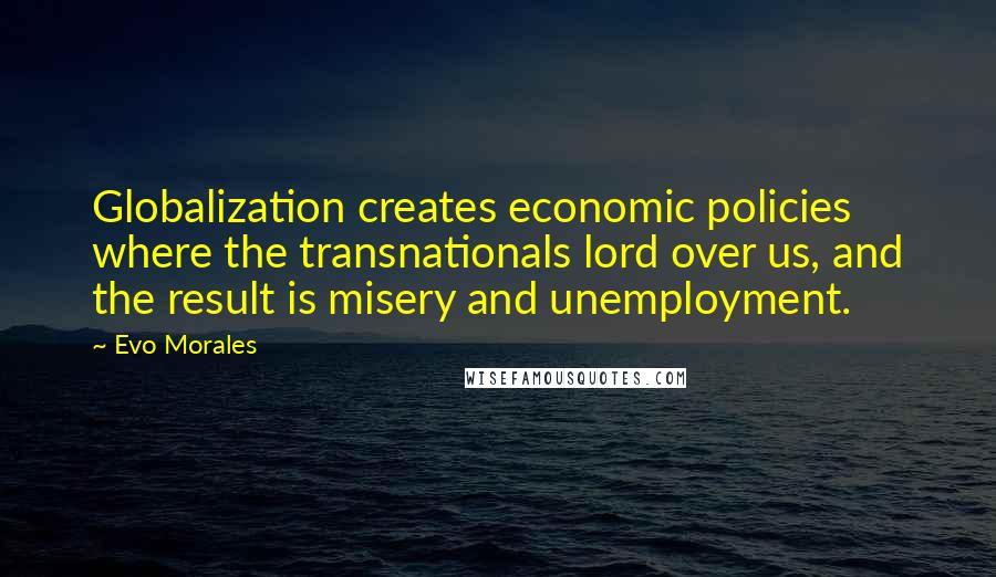 Evo Morales Quotes: Globalization creates economic policies where the transnationals lord over us, and the result is misery and unemployment.