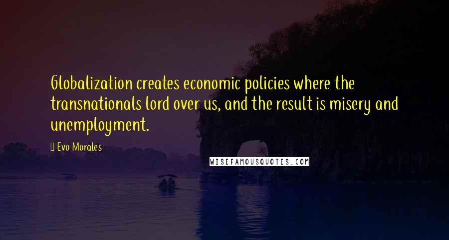 Evo Morales Quotes: Globalization creates economic policies where the transnationals lord over us, and the result is misery and unemployment.