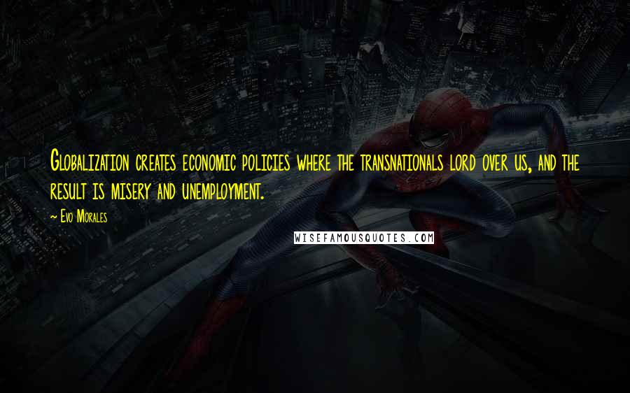 Evo Morales Quotes: Globalization creates economic policies where the transnationals lord over us, and the result is misery and unemployment.