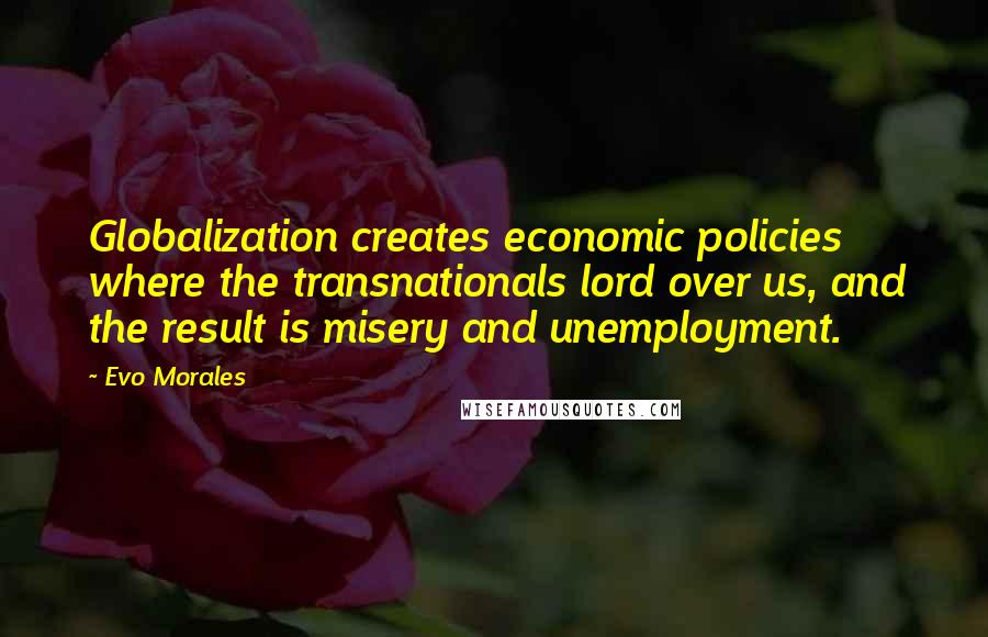Evo Morales Quotes: Globalization creates economic policies where the transnationals lord over us, and the result is misery and unemployment.
