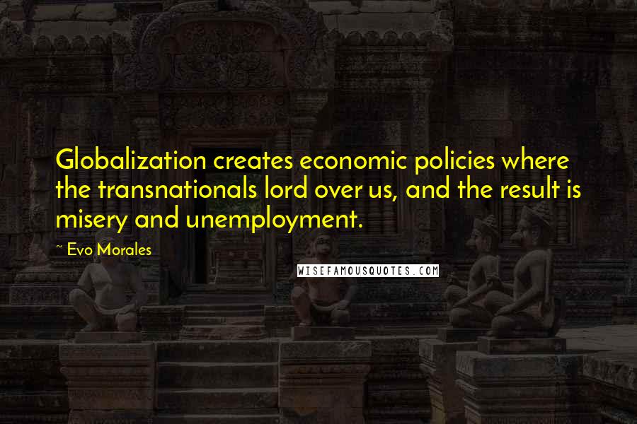 Evo Morales Quotes: Globalization creates economic policies where the transnationals lord over us, and the result is misery and unemployment.
