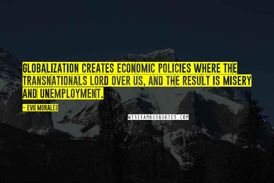 Evo Morales Quotes: Globalization creates economic policies where the transnationals lord over us, and the result is misery and unemployment.