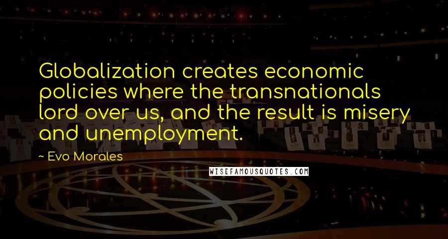 Evo Morales Quotes: Globalization creates economic policies where the transnationals lord over us, and the result is misery and unemployment.